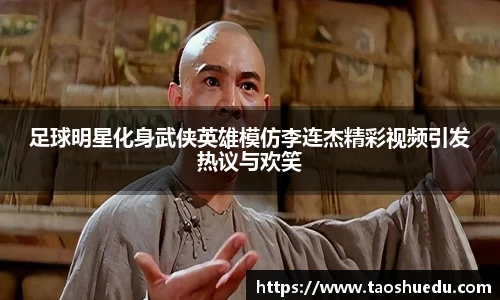 足球明星化身武侠英雄模仿李连杰精彩视频引发热议与欢笑