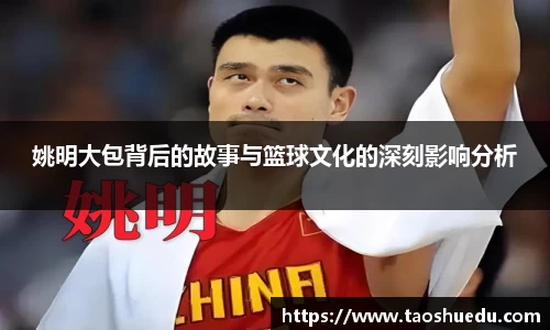 姚明大包背后的故事与篮球文化的深刻影响分析