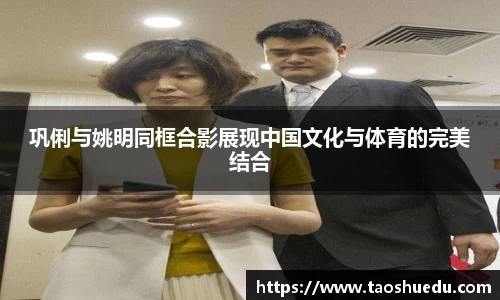 巩俐与姚明同框合影展现中国文化与体育的完美结合