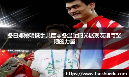 冬日娜姚明携手共度寒冬温暖时光展现友谊与坚韧的力量