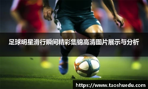 足球明星滑行瞬间精彩集锦高清图片展示与分析