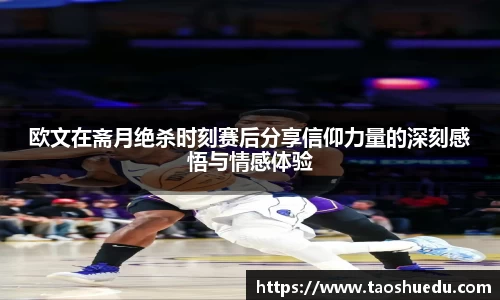 欧文在斋月绝杀时刻赛后分享信仰力量的深刻感悟与情感体验