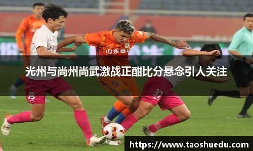 光州与尚州尚武激战正酣比分悬念引人关注