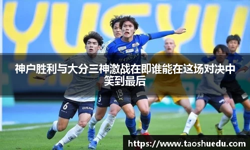 神户胜利与大分三神激战在即谁能在这场对决中笑到最后
