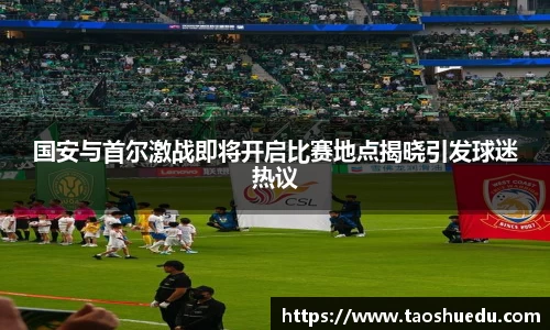 国安与首尔激战即将开启比赛地点揭晓引发球迷热议