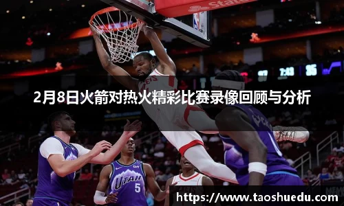 2月8日火箭对热火精彩比赛录像回顾与分析