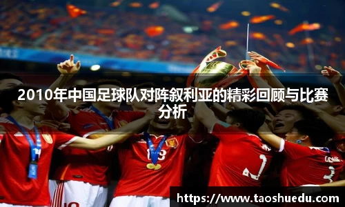 2010年中国足球队对阵叙利亚的精彩回顾与比赛分析