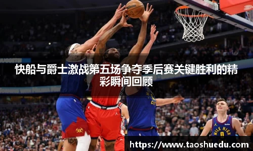快船与爵士激战第五场争夺季后赛关键胜利的精彩瞬间回顾
